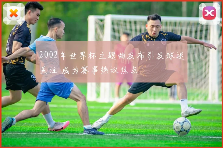 2002年世界杯主题曲发布引发球迷关注 成为赛事热议焦点