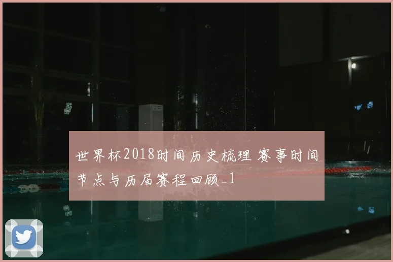 世界杯2018时间历史梳理 赛事时间节点与历届赛程回顾_1