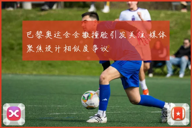 巴黎奥运会会徽撞脸引发关注 媒体聚焦设计相似度争议