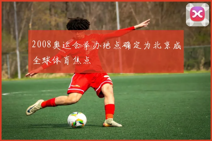 2008奥运会举办地点确定为北京成全球体育焦点