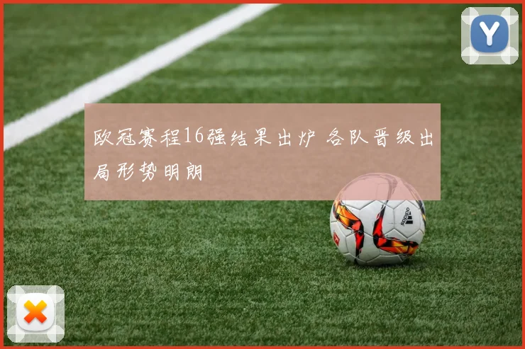 欧冠赛程16强结果出炉 各队晋级出局形势明朗