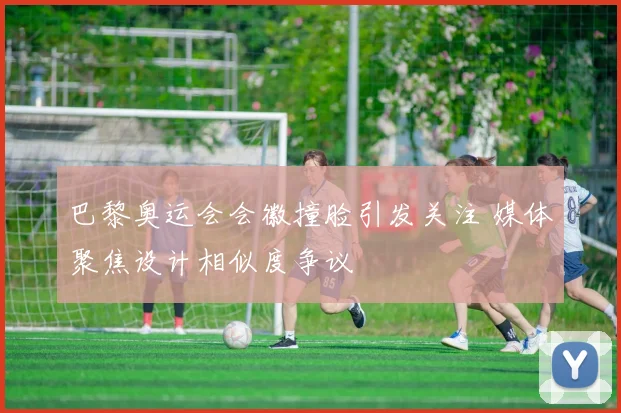 巴黎奥运会会徽撞脸引发关注 媒体聚焦设计相似度争议