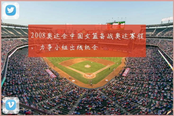 2008奥运会中国女篮备战奥运赛程，力争小组出线机会
