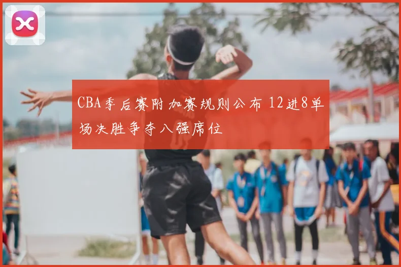 CBA季后赛附加赛规则公布 12进8单场决胜争夺八强席位