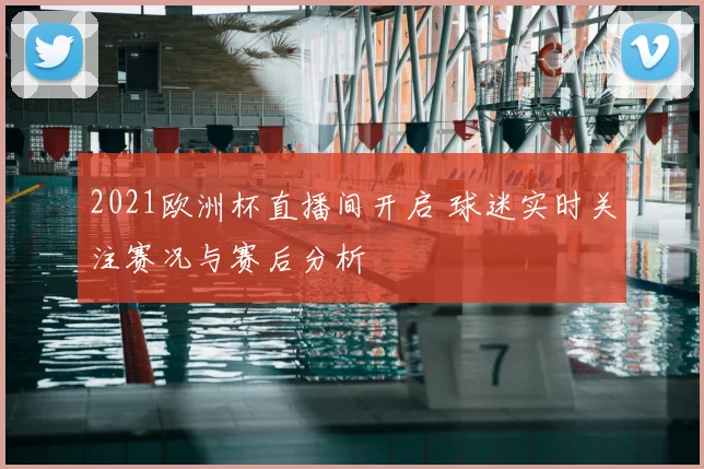 2021欧洲杯直播间开启 球迷实时关注赛况与赛后分析