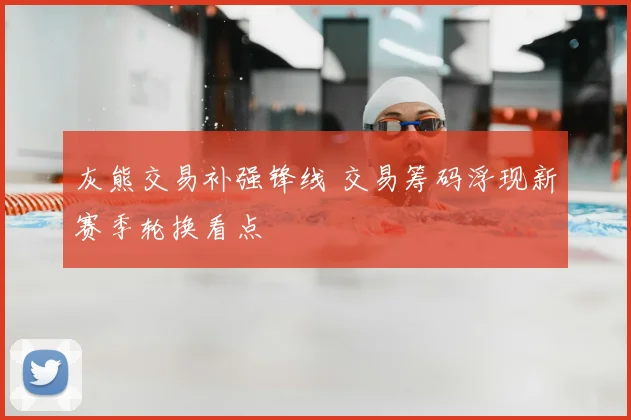 灰熊交易补强锋线 交易筹码浮现新赛季轮换看点