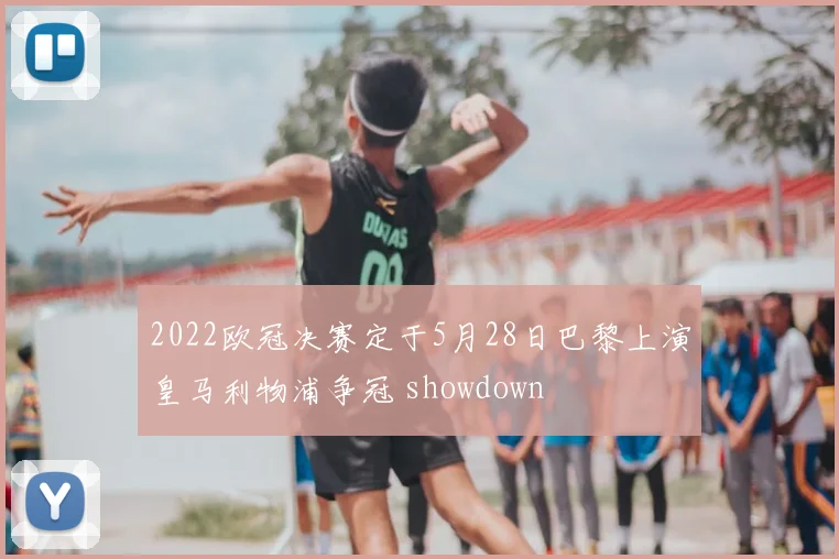 2022欧冠决赛定于5月28日巴黎上演皇马利物浦争冠 showdown