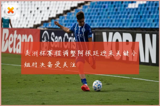 美洲杯赛程调整阿根廷迎来关键小组对决备受关注