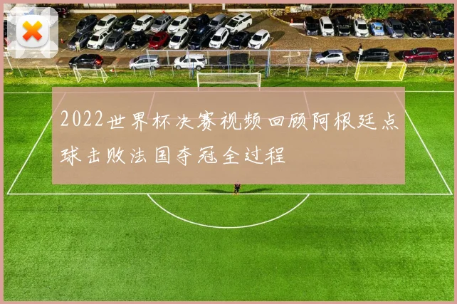2022世界杯决赛视频回顾阿根廷点球击败法国夺冠全过程