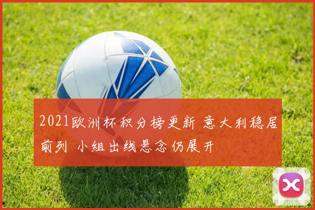 2021欧洲杯积分榜更新 意大利稳居前列 小组出线悬念仍展开