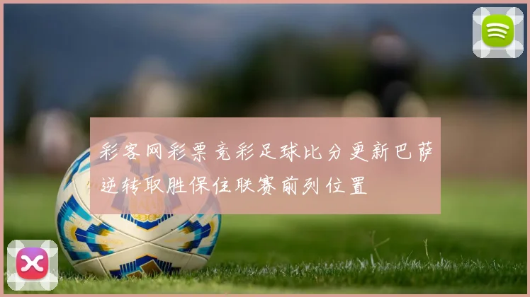 彩客网彩票竞彩足球比分更新巴萨逆转取胜保住联赛前列位置