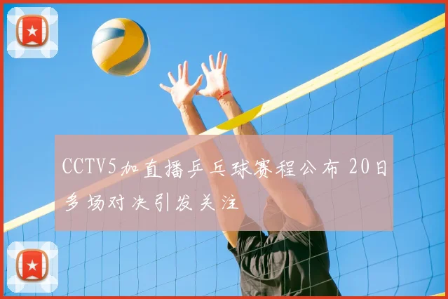 CCTV5加直播乒乓球赛程公布 20日多场对决引发关注
