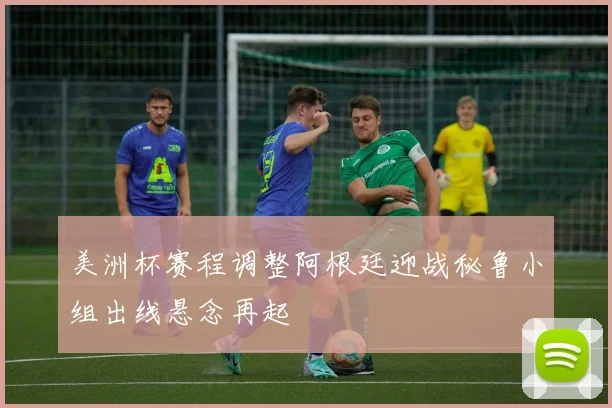 美洲杯赛程调整阿根廷迎战秘鲁小组出线悬念再起