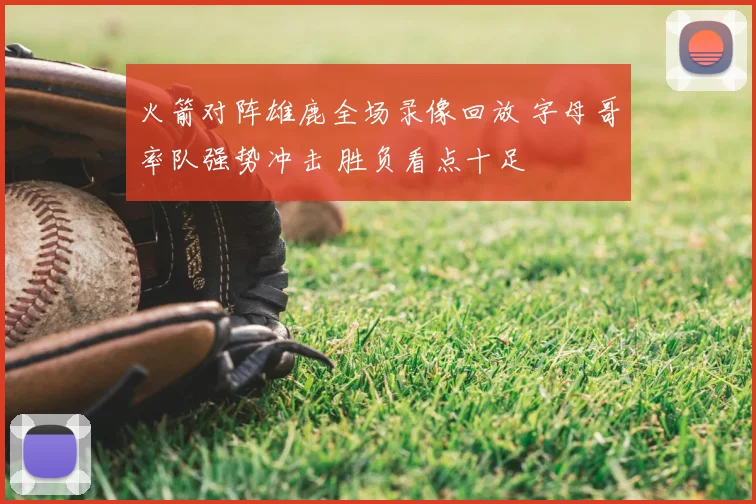 火箭对阵雄鹿全场录像回放 字母哥率队强势冲击 胜负看点十足