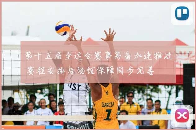 第十五届全运会赛事筹备加速推进 赛程安排与场馆保障同步完善