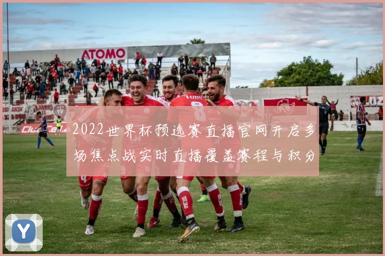 2022世界杯预选赛直播官网开启多场焦点战实时直播覆盖赛程与积分变化