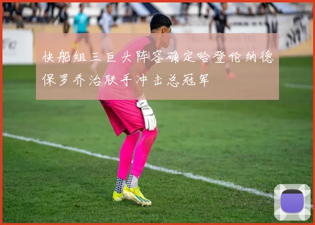 快船组三巨头阵容确定哈登伦纳德保罗乔治联手冲击总冠军