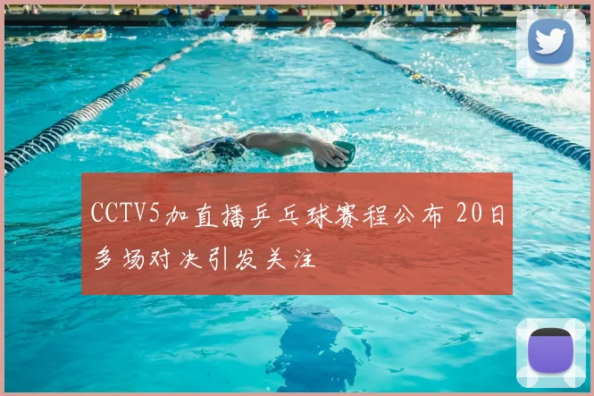 CCTV5加直播乒乓球赛程公布 20日多场对决引发关注