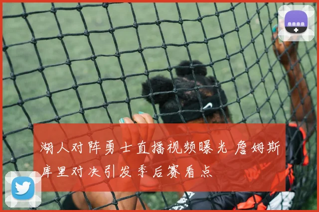 湖人对阵勇士直播视频曝光 詹姆斯库里对决引发季后赛看点