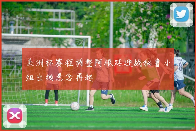 美洲杯赛程调整阿根廷迎战秘鲁小组出线悬念再起