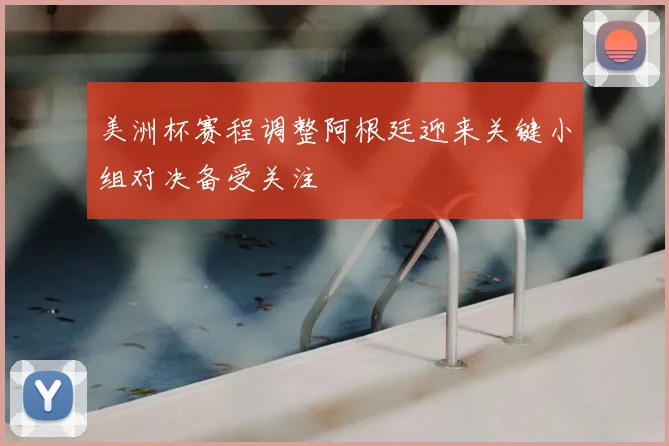 美洲杯赛程调整阿根廷迎来关键小组对决备受关注