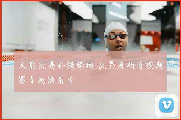 灰熊交易补强锋线 交易筹码浮现新赛季轮换看点