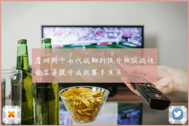詹姆斯十七代战靴科技升级实战性能显著提升成新赛季焦点