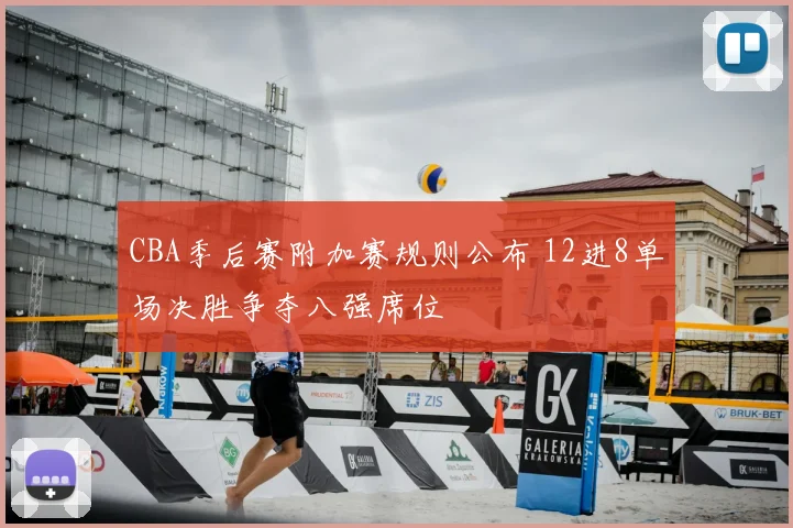 CBA季后赛附加赛规则公布 12进8单场决胜争夺八强席位