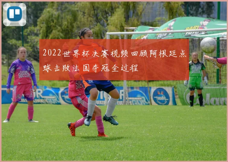 2022世界杯决赛视频回顾阿根廷点球击败法国夺冠全过程