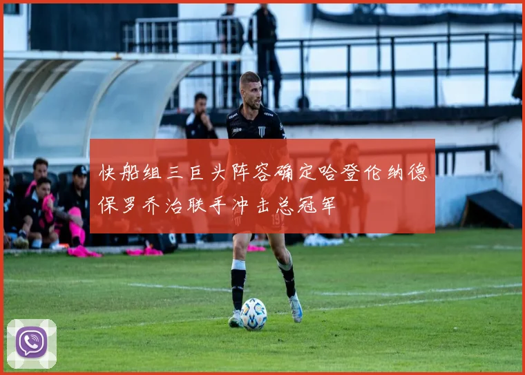 快船组三巨头阵容确定哈登伦纳德保罗乔治联手冲击总冠军